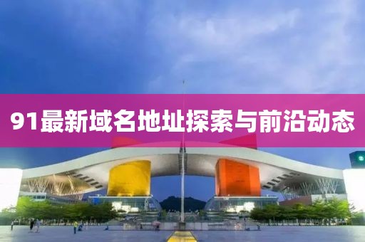 91最新域名地址探索与前沿动态
