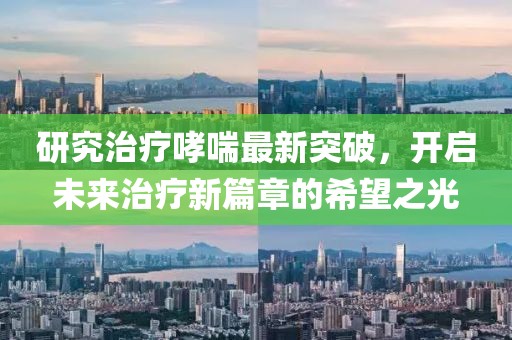 研究治疗哮喘最新突破，开启未来治疗新篇章的希望之光
