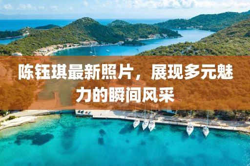 陈钰琪最新照片，展现多元魅力的瞬间风采