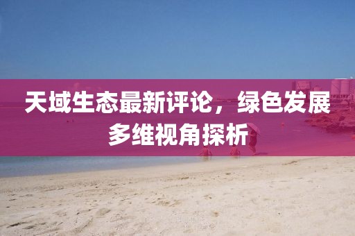 天域生态最新评论，绿色发展多维视角探析