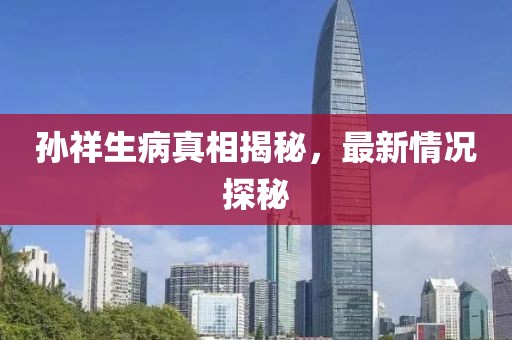 孙祥生病真相揭秘，最新情况探秘
