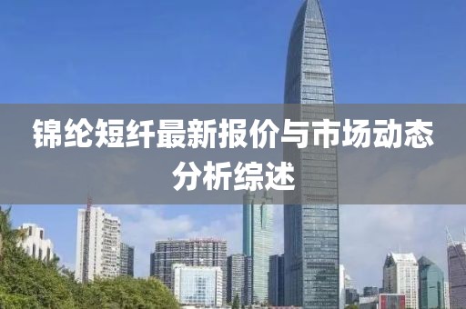 锦纶短纤最新报价与市场动态分析综述