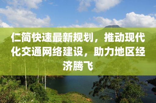 仁简快速最新规划，推动现代化交通网络建设，助力地区经济腾飞