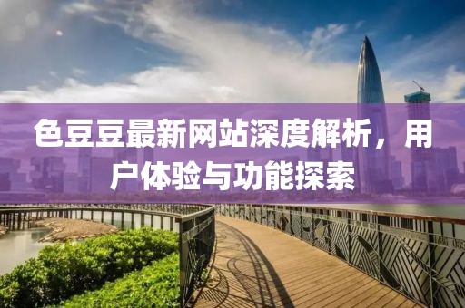 色豆豆最新网站深度解析，用户体验与功能探索