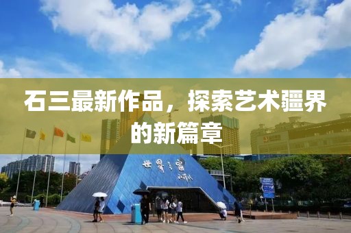 石三最新作品，探索艺术疆界的新篇章