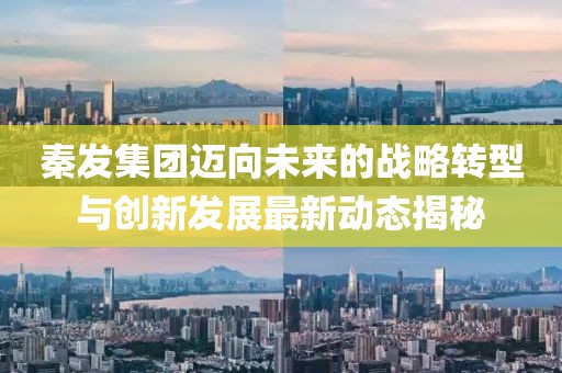 秦发集团迈向未来的战略转型与创新发展最新动态揭秘