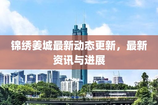 锦绣姜城最新动态更新，最新资讯与进展