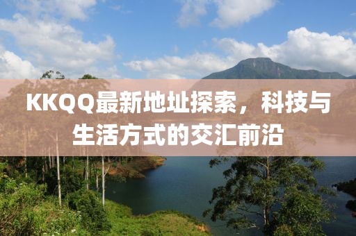KKQQ最新地址探索，科技与生活方式的交汇前沿