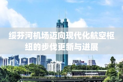 绥芬河机场迈向现代化航空枢纽的步伐更新与进展
