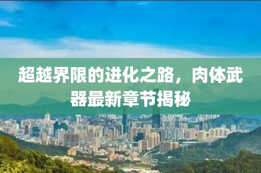 超越界限的进化之路，肉体武器最新章节揭秘