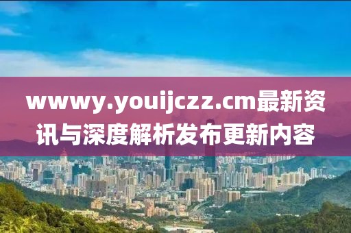 wwwy.youijczz.cm最新资讯与深度解析发布更新内容