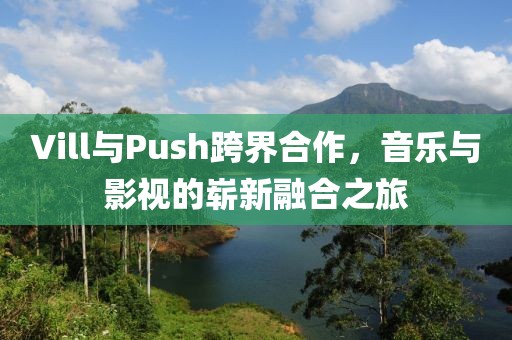 Vill与Push跨界合作，音乐与影视的崭新融合之旅