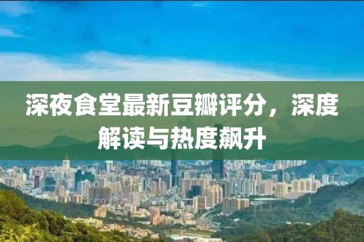 深夜食堂最新豆瓣评分，深度解读与热度飙升