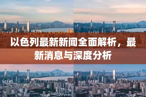 以色列最新新闻全面解析，最新消息与深度分析