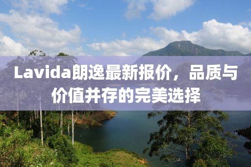 Lavida朗逸最新报价，品质与价值并存的完美选择