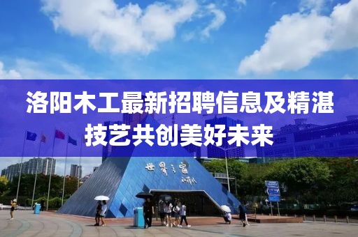 洛阳木工最新招聘信息及精湛技艺共创美好未来