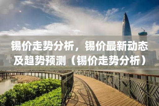 锡价走势分析，锡价最新动态及趋势预测（锡价走势分析）