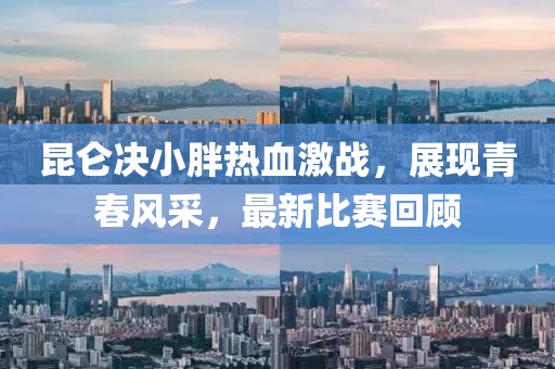 昆仑决小胖热血激战，展现青春风采，最新比赛回顾
