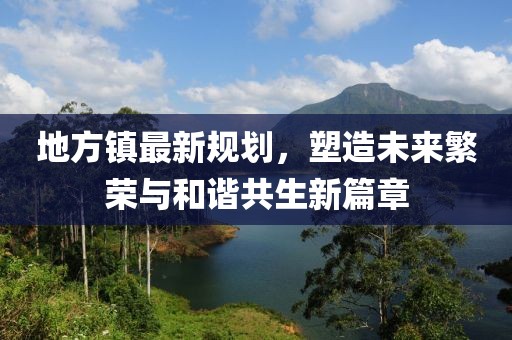 地方镇最新规划，塑造未来繁荣与和谐共生新篇章