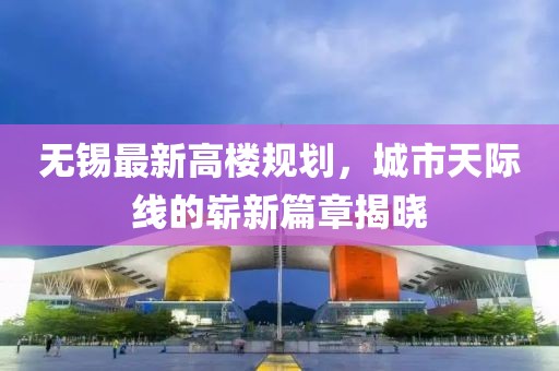 无锡最新高楼规划，城市天际线的崭新篇章揭晓