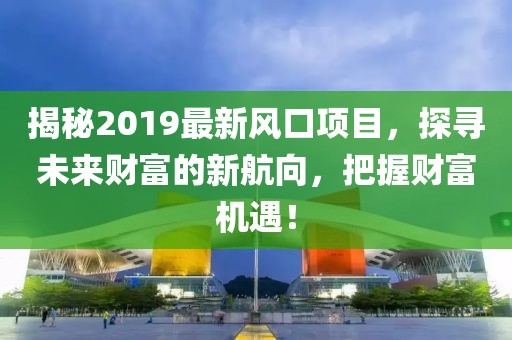 揭秘2019最新风口项目，探寻未来财富的新航向，把握财富机遇！