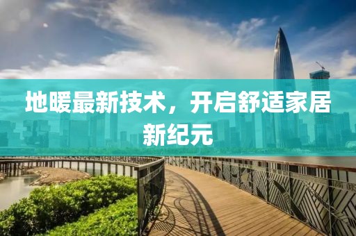 地暖最新技术，开启舒适家居新纪元