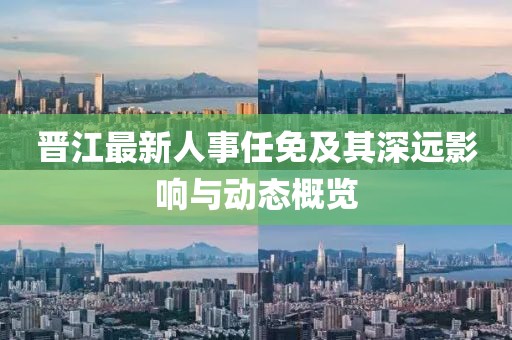晋江最新人事任免及其深远影响与动态概览