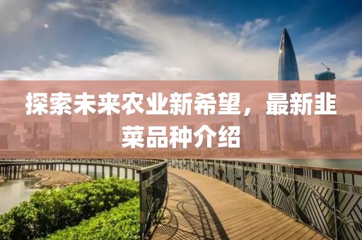 探索未来农业新希望，最新韭菜品种介绍