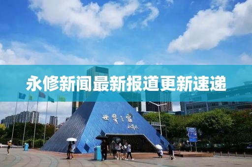 永修新闻最新报道更新速递
