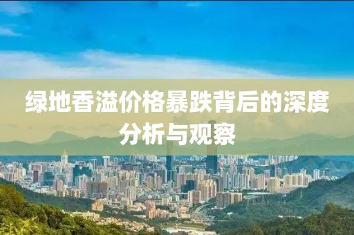 绿地香溢价格暴跌背后的深度分析与观察