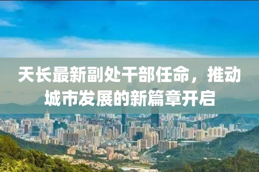 天长最新副处干部任命，推动城市发展的新篇章开启