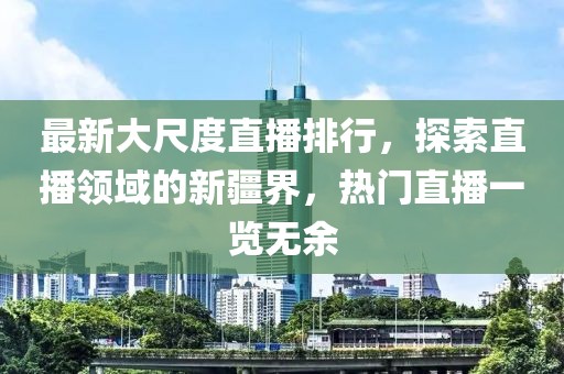 最新大尺度直播排行，探索直播领域的新疆界，热门直播一览无余