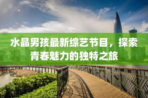 水晶男孩最新综艺节目，探索青春魅力的独特之旅