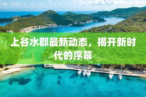 上谷水郡最新动态，揭开新时代的序幕