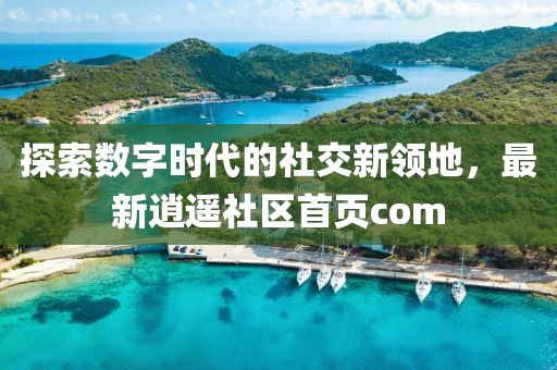 探索数字时代的社交新领地，最新逍遥社区首页com