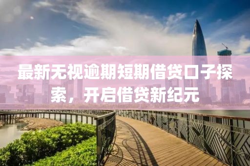 最新无视逾期短期借贷口子探索，开启借贷新纪元