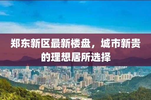 郑东新区最新楼盘，城市新贵的理想居所选择