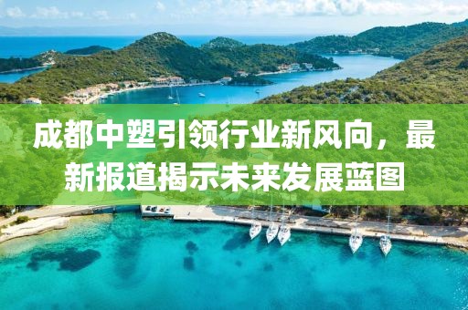 成都中塑引领行业新风向，最新报道揭示未来发展蓝图