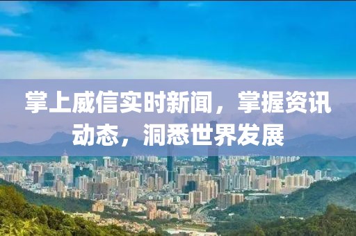掌上威信实时新闻，掌握资讯动态，洞悉世界发展