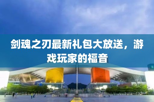 剑魂之刃最新礼包大放送，游戏玩家的福音