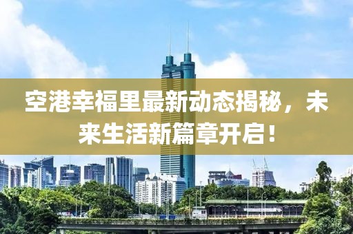 空港幸福里最新动态揭秘，未来生活新篇章开启！