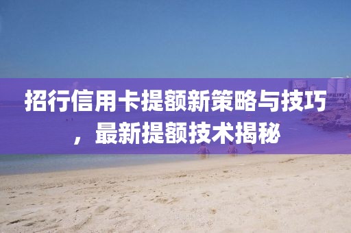 招行信用卡提额新策略与技巧，最新提额技术揭秘