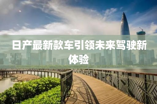 日产最新款车引领未来驾驶新体验