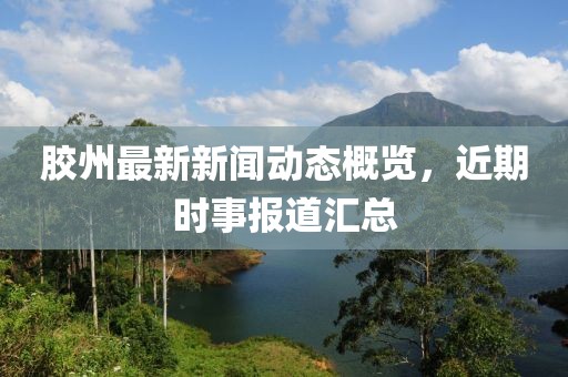 胶州最新新闻动态概览，近期时事报道汇总