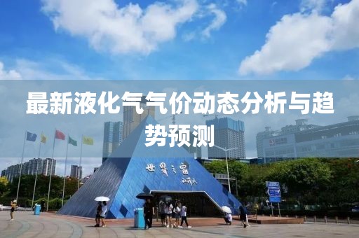 最新液化气气价动态分析与趋势预测