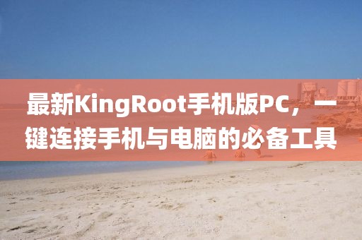 最新KingRoot手机版PC，一键连接手机与电脑的必备工具
