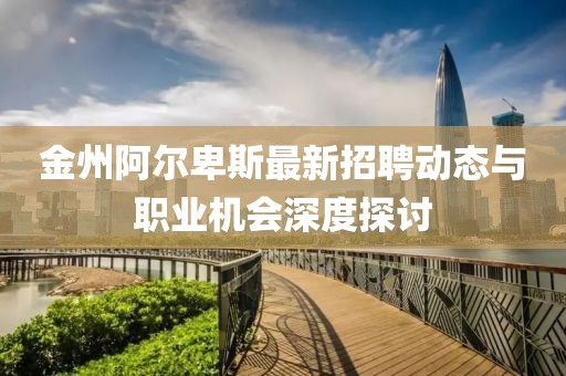 金州阿尔卑斯最新招聘动态与职业机会深度探讨
