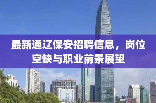 最新通辽保安招聘信息，岗位空缺与职业前景展望