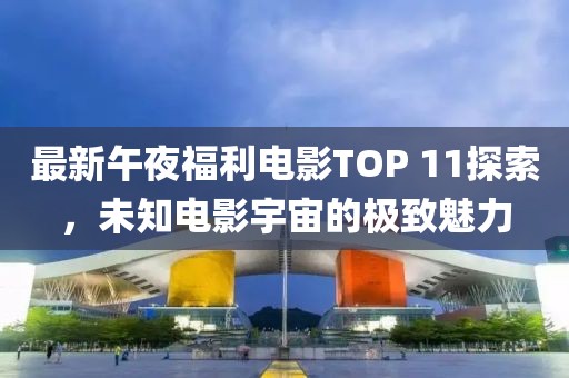 最新午夜福利电影TOP 11探索，未知电影宇宙的极致魅力
