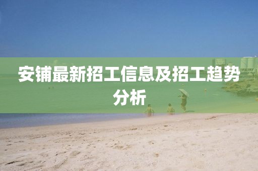安铺最新招工信息及招工趋势分析